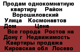 Продам однокомнатную квартиру  › Район ­ Ворошиловский  › Улица ­ Космонавтов  › Дом ­ 30  › Цена ­ 2 300 000 - Все города, Ростов-на-Дону г. Недвижимость » Квартиры продажа   . Кировская обл.,Лосево д.